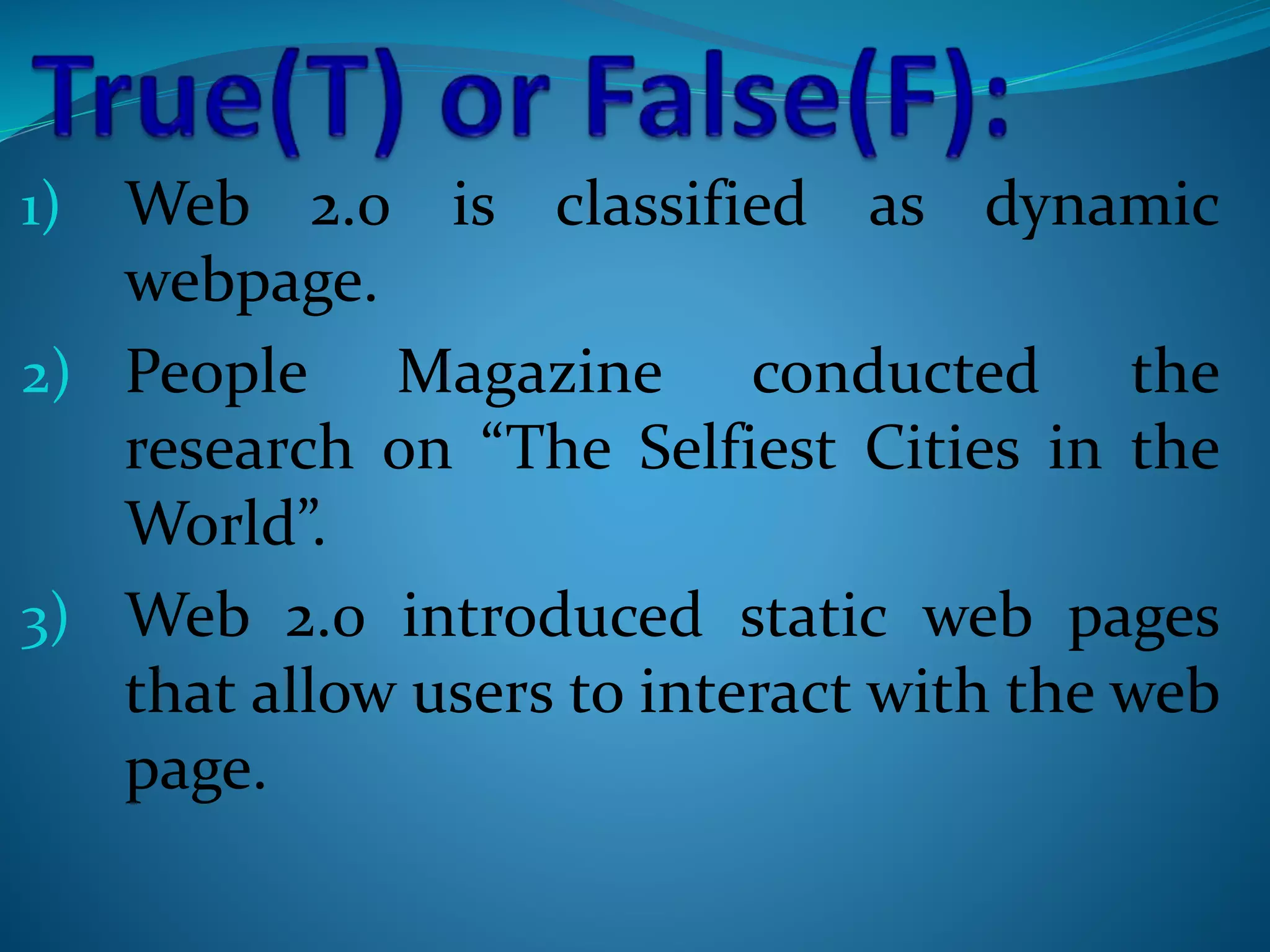 1) Web 2.0 is classified as dynamic
webpage.
2) People Magazine conducted the
research on “The Selfiest Cities in the
World”.
3) Web 2.0 introduced static web pages
that allow users to interact with the web
page.
 