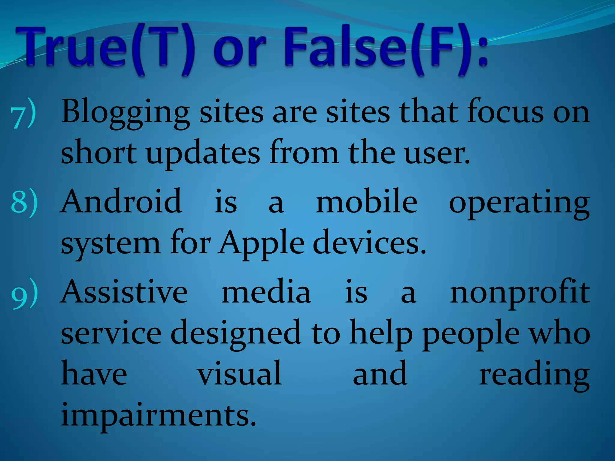 7) Blogging sites are sites that focus on
short updates from the user.
8) Android is a mobile operating
system for Apple devices.
9) Assistive media is a nonprofit
service designed to help people who
have visual and reading
impairments.
 