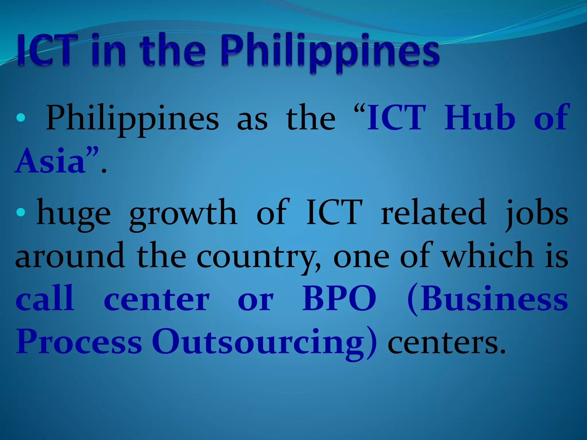 • Philippines as the “ICT Hub of
Asia”.
• huge growth of ICT related jobs
around the country, one of which is
call center or BPO (Business
Process Outsourcing) centers.
 