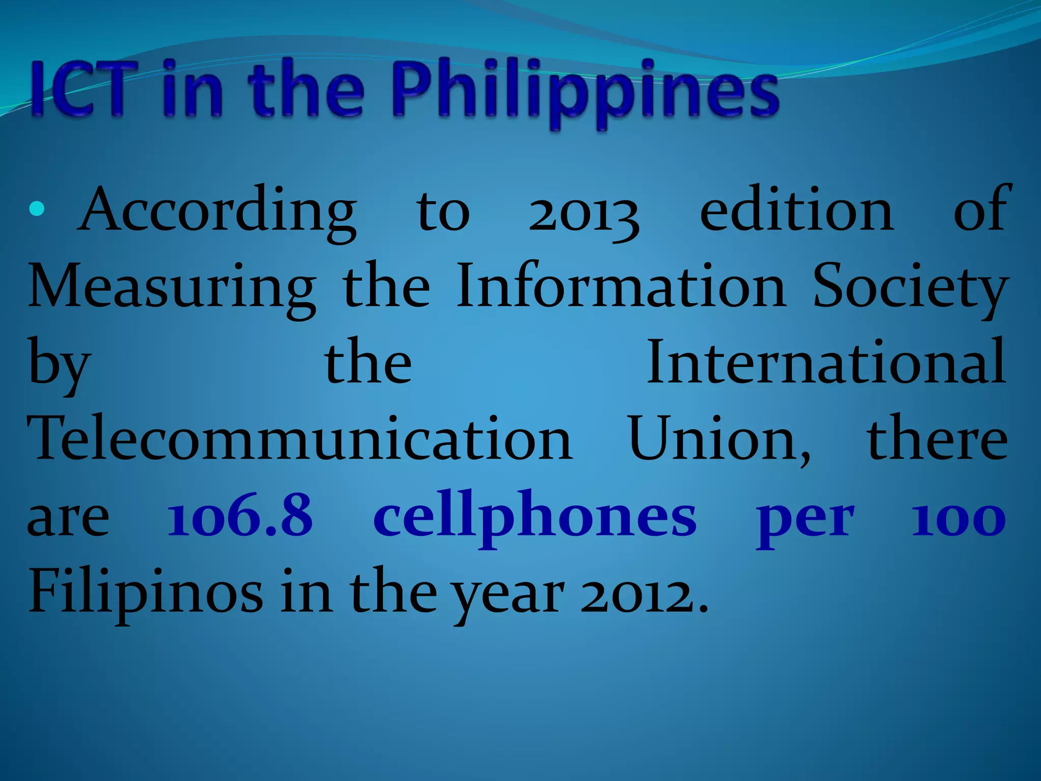 • According to 2013 edition of
Measuring the Information Society
by the International
Telecommunication Union, there
are 106.8 cellphones per 100
Filipinos in the year 2012.
 