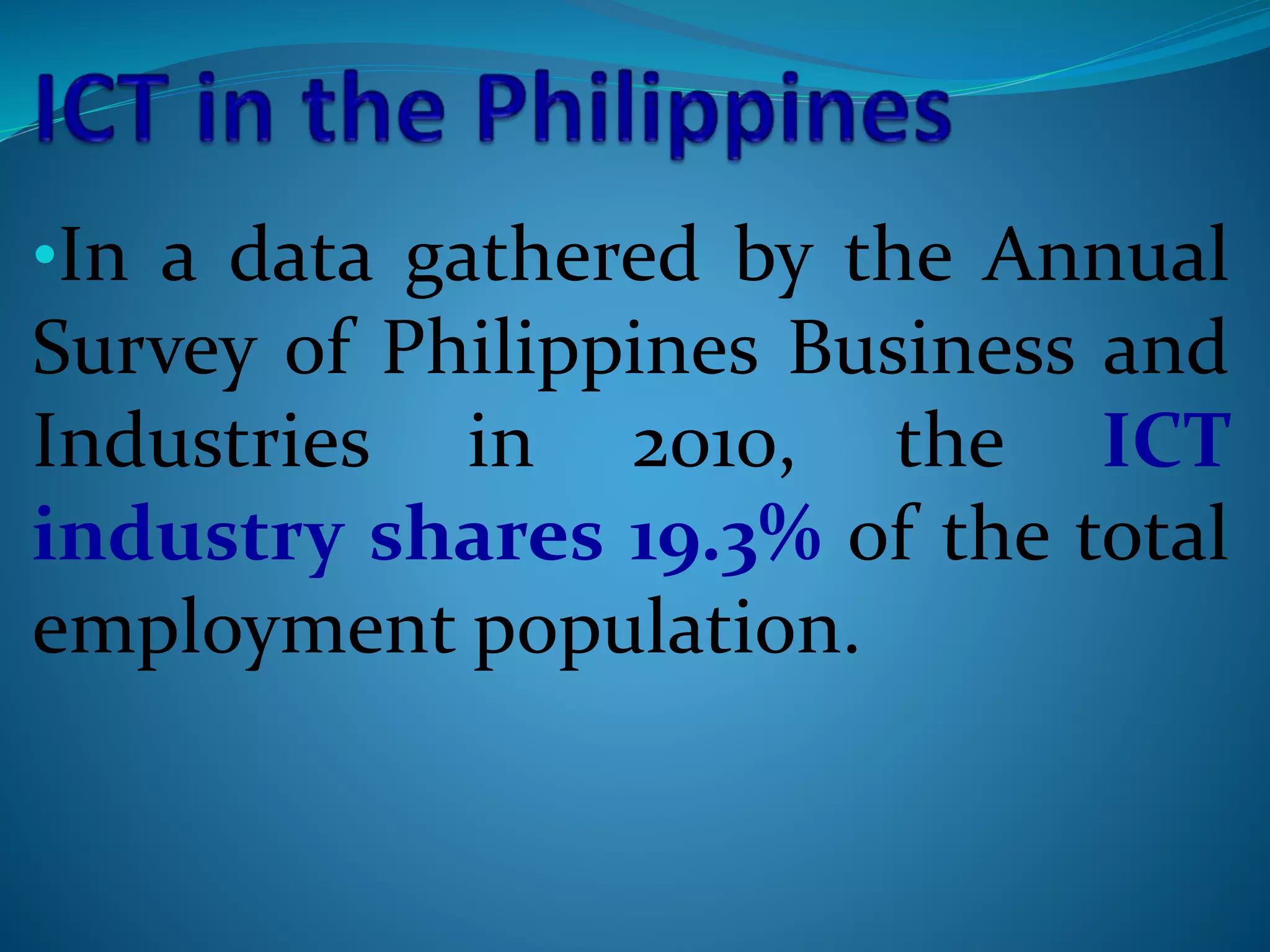 •In a data gathered by the Annual
Survey of Philippines Business and
Industries in 2010, the ICT
industry shares 19.3% of the total
employment population.
 