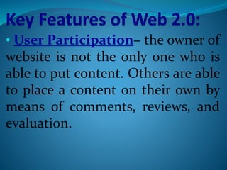 • User Participation– the owner of
website is not the only one who is
able to put content. Others are able
to place a content on their own by
means of comments, reviews, and
evaluation.
 