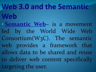 • Semantic Web– is a movement
led by the World Wide Web
Consortium(W3C). The semantic
web provides a framework that
allows data to be shared and reuse
to deliver web content specifically
targeting the user.
 