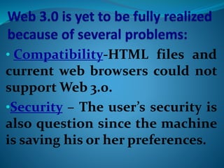 • Compatibility-HTML files and
current web browsers could not
support Web 3.0.
•Security – The user’s security is
also question since the machine
is saving his or her preferences.
 