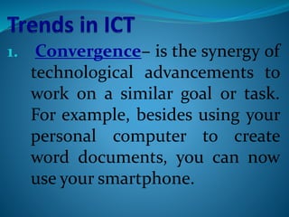 1. Convergence– is the synergy of
technological advancements to
work on a similar goal or task.
For example, besides using your
personal computer to create
word documents, you can now
use your smartphone.
 