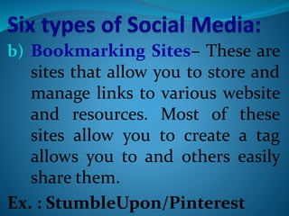 b) Bookmarking Sites– These are
sites that allow you to store and
manage links to various website
and resources. Most of these
sites allow you to create a tag
allows you to and others easily
share them.
Ex. : StumbleUpon/Pinterest
 