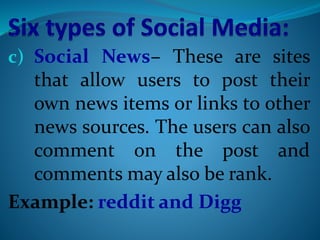 c) Social News– These are sites
that allow users to post their
own news items or links to other
news sources. The users can also
comment on the post and
comments may also be rank.
Example: reddit and Digg
 