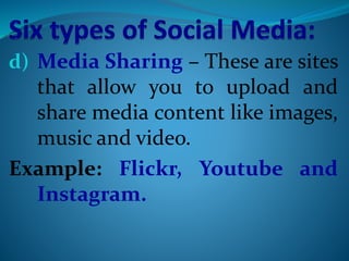 d) Media Sharing – These are sites
that allow you to upload and
share media content like images,
music and video.
Example: Flickr, Youtube and
Instagram.
 
