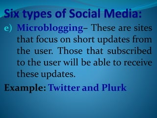 e) Microblogging– These are sites
that focus on short updates from
the user. Those that subscribed
to the user will be able to receive
these updates.
Example: Twitter and Plurk
 