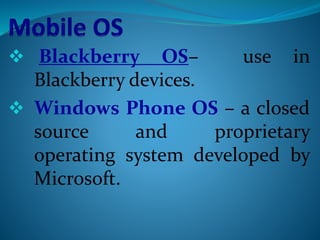  Blackberry OS– use in
Blackberry devices.
 Windows Phone OS – a closed
source and proprietary
operating system developed by
Microsoft.
 