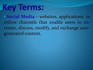 • Social Media – websites, applications or
online channels that enable users to co-
create, discuss, modify, and exchange user-
generated content.
 