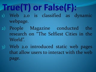 1) Web 2.0 is classified as dynamic
webpage.
2) People Magazine conducted the
research on “The Selfiest Cities in the
World”.
3) Web 2.0 introduced static web pages
that allow users to interact with the web
page.
 
