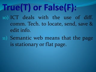 10) ICT deals with the use of diff.
comm. Tech. to locate, send, save &
edit info.
11) Semantic web means that the page
is stationary or flat page.
 