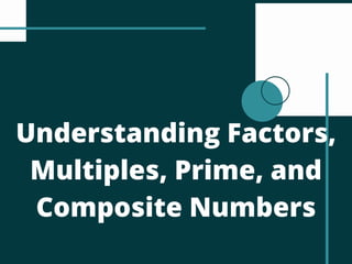 Understanding Factors,
Multiples, Prime, and
Composite Numbers
 