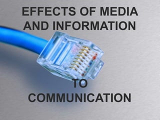 EFFECTS OF MEDIA
AND INFORMATION
TO
COMMUNICATION
 