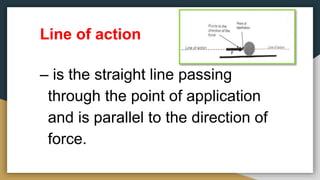 Line of action
– is the straight line passing
through the point of application
and is parallel to the direction of
force.
 