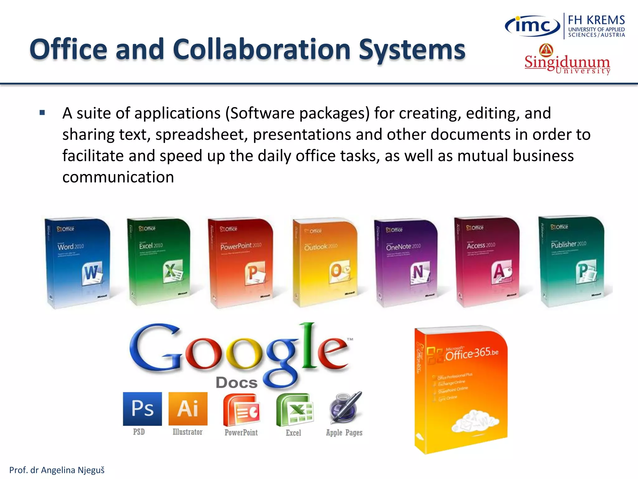 Prof. dr Angelina Njeguš
Office and Collaboration Systems
 A suite of applications (Software packages) for creating, editing, and
sharing text, spreadsheet, presentations and other documents in order to
facilitate and speed up the daily office tasks, as well as mutual business
communication
 