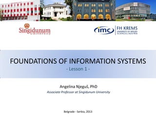 FOUNDATIONS OF INFORMATION SYSTEMS
- Lesson 1 -
Angelina Njeguš, PhD
Associate Professor at Singidunum University
Belgrade - Serbia, 2013
 