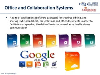 Prof. dr Angelina Njeguš
Office and Collaboration Systems
 A suite of applications (Software packages) for creating, editing, and
sharing text, spreadsheet, presentations and other documents in order to
facilitate and speed up the daily office tasks, as well as mutual business
communication
 