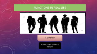 FUNCTIONS IN REAL LIFE
A SHADOW
A FUNCTIONS OF ONE’S
HEIGHT
 
