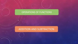 OPERATIONS OF FUNCTIONS
ADDITION AND SUBTRACTION
 