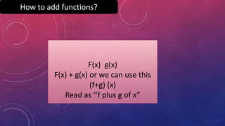 How to add functions?
F(x) g(x)
F(x) + g(x) or we can use this
(f+g) (x)
Read as ‘’f plus g of x”
 