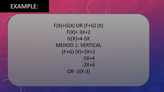 EXAMPLE:
F(X)+G(X) OR (F+G) (X)
F(X)= 3X+2
G(X)=4-5X
MEHOD 1: VERTICAL
(F+G) (X)=3X+2
-5X+4
-2X+6
OR -2(X-3)
 