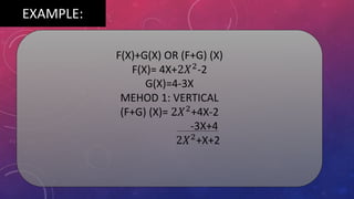 EXAMPLE:
F(X)+G(X) OR (F+G) (X)
F(X)= 4X+2𝑋2
-2
G(X)=4-3X
MEHOD 1: VERTICAL
(F+G) (X)= 2𝑋2
+4X-2
-3X+4
2𝑋2
+X+2
 