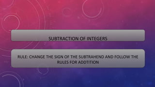 SUBTRACTION OF INTEGERS
RULE: CHANGE THE SIGN OF THE SUBTRAHEND AND FOLLOW THE
RULES FOR ADDTITION
 