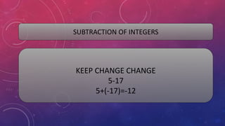 SUBTRACTION OF INTEGERS
KEEP CHANGE CHANGE
5-17
5+(-17)=-12
 