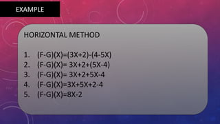 HORIZONTAL METHOD
1. (F-G)(X)=(3X+2)-(4-5X)
2. (F-G)(X)= 3X+2+(5X-4)
3. (F-G)(X)= 3X+2+5X-4
4. (F-G)(X)=3X+5X+2-4
5. (F-G)(X)=8X-2
EXAMPLE
 