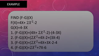 FIND (F-G)(X)
F(X)=4X+ 2𝑋2
-2
G(X)=4-3X
1. (F-G)(X)=(4X+ 2𝑋2
-2)-(4-3X)
2. (F-G)(X)=(2𝑋2
+4X-2+(3X-4)
3. (F-G)(X)=(2𝑋2
+4X+3X-2-4
4. (F-G)(X)=2𝑋2
+7X-6
EXAMPLE
 