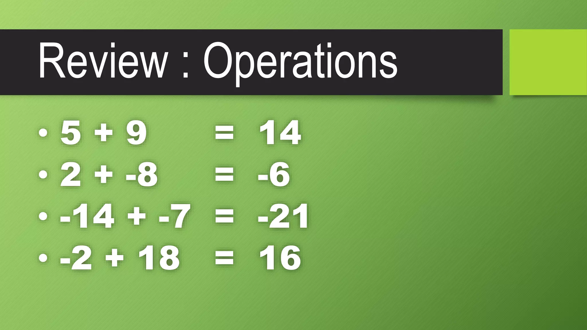 Review : Operations
• 5 + 9 =
• 2 + -8 =
• -14 + -7 =
• -2 + 18 =
14
-6
-21
16
 