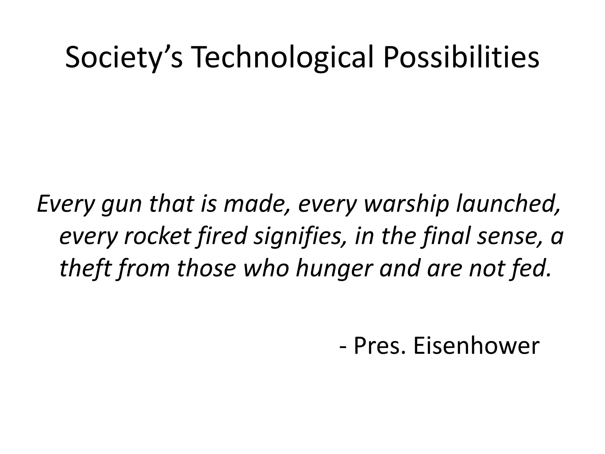 Society’s Technological Possibilities



Every gun that is made, every warship launched,
  every rocket fired signifies, in the final sense, a
  theft from those who hunger and are not fed.

                              - Pres. Eisenhower
 