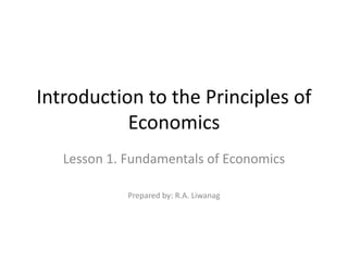 Introduction to the Principles of
           Economics
   Lesson 1. Fundamentals of Economics

             Prepared by: R.A. Liwanag
 