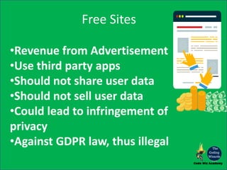 Free Sites
•Revenue from Advertisement
•Use third party apps
•Should not share user data
•Should not sell user data
•Could lead to infringement of
privacy
•Against GDPR law, thus illegal
 