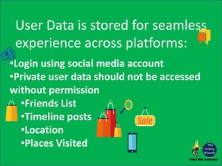 User Data is stored for seamless
experience across platforms:
•Login using social media account
•Private user data should not be accessed
without permission
•Friends List
•Timeline posts
•Location
•Places Visited
 