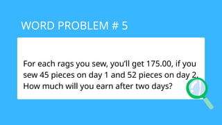 For each rags you sew, you’ll get 175.00, if you
sew 45 pieces on day 1 and 52 pieces on day 2.
How much will you earn after two days?
WORD PROBLEM # 5
 