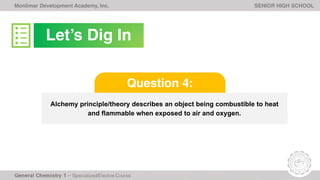 Monlimar Development Academy, Inc. SENIOR HIGH SCHOOL
Alchemy principle/theory describes an object being combustible to heat
and flammable when exposed to air and oxygen.
Question 4:
Let’s Dig In
 
