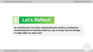 Monlimar Development Academy, Inc. SENIOR HIGH SCHOOL
As a Monlimarian, how does understanding the timeline, contributions,
and development of chemistry affect our way of living? How do changes
in matter affect our daily lives?
Let’s Reflect!
 