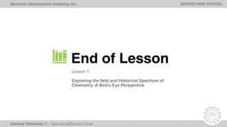 Monlimar Development Academy, Inc. SENIOR HIGH SCHOOL
End of Lesson
Lesson 1:
Exploring the field and Historical Spectrum of
Chemistry: A Bird’s Eye Perspective
 