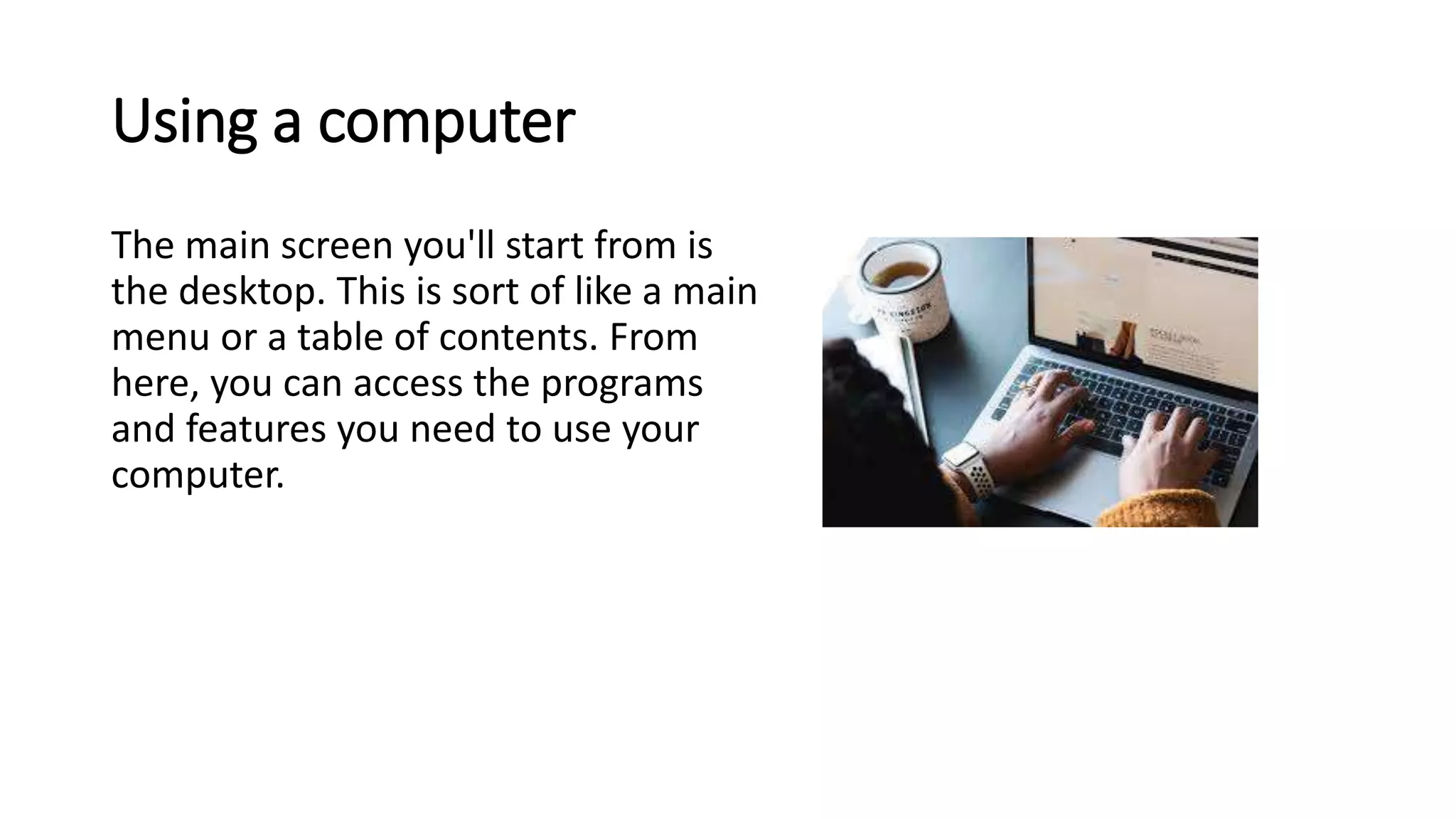 Using a computer
The main screen you'll start from is
the desktop. This is sort of like a main
menu or a table of contents. From
here, you can access the programs
and features you need to use your
computer.
 