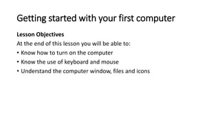 Getting started with your first computer
Lesson Objectives
At the end of this lesson you will be able to:
• Know how to tu...