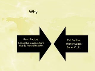 Why
Push Factors:
Less jobs in agriculture
due to mechanisation
Pull Factors:
Higher wages
Better Q of L
 