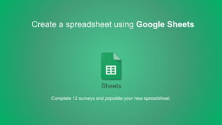 Create a spreadsheet using Google Sheets
Sheets
Complete 12 surveys and populate your new spreadsheet.
 
