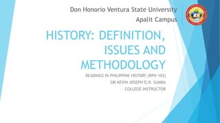 HISTORY: DEFINITION,
ISSUES AND
METHODOLOGY
READINGS IN PHILIPPINE HISTORY (RPH 103)
SIR KEVIN JOSEPH D.R. SUMBA
COLLEGE INSTRUCTOR
Don Honorio Ventura State University
Apalit Campus
 