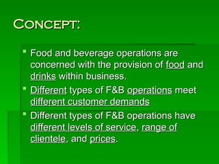 Concept:
Concept:
 Food and beverage operations are
Food and beverage operations are
concerned with the provision of
concerned with the provision of food
food and
and
drinks
drinks within business.
within business.
 Different
Different types of F&B
types of F&B operations
operations meet
meet
different customer demands
different customer demands
 Different types of F&B operations have
Different types of F&B operations have
different levels of service
different levels of service,
, range of
range of
clientele
clientele, and
, and prices
prices.
.
 