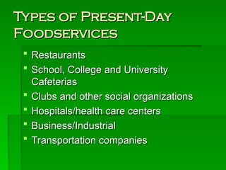 Types of Present-Day
Types of Present-Day
Foodservices
Foodservices
 Restaurants
Restaurants
 School, College and University
School, College and University
Cafeterias
Cafeterias
 Clubs and other social organizations
Clubs and other social organizations
 Hospitals/health care centers
Hospitals/health care centers
 Business/Industrial
Business/Industrial
 Transportation companies
Transportation companies
 