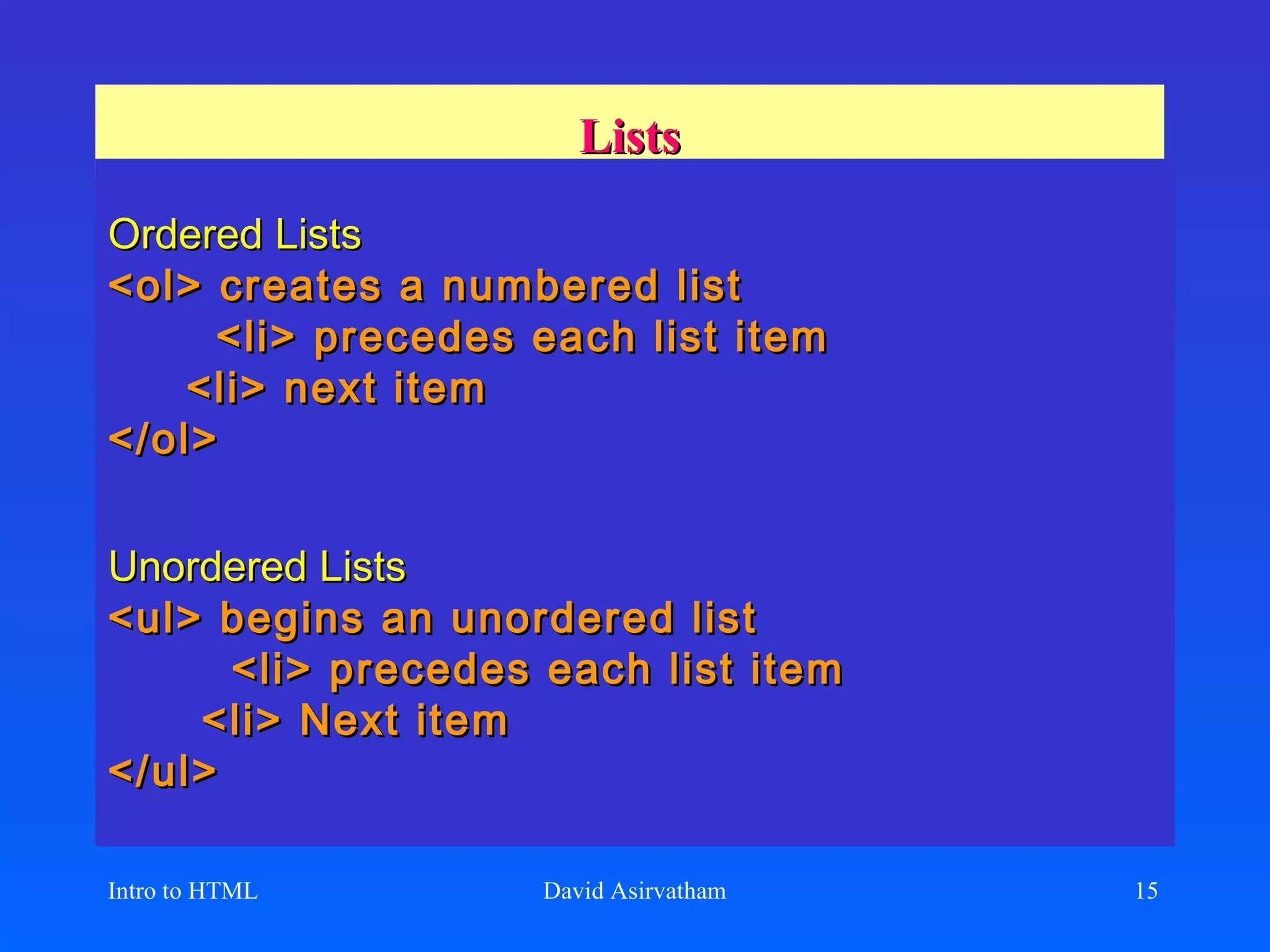 Lists Ordered Lists <ol> creates a numbered list  <li> precedes each list item    <li> next item </ol> Unordered Lists <ul> begins an unordered list  <li> precedes each list item    <li> Next item </ul> Intro to HTML David Asirvatham 