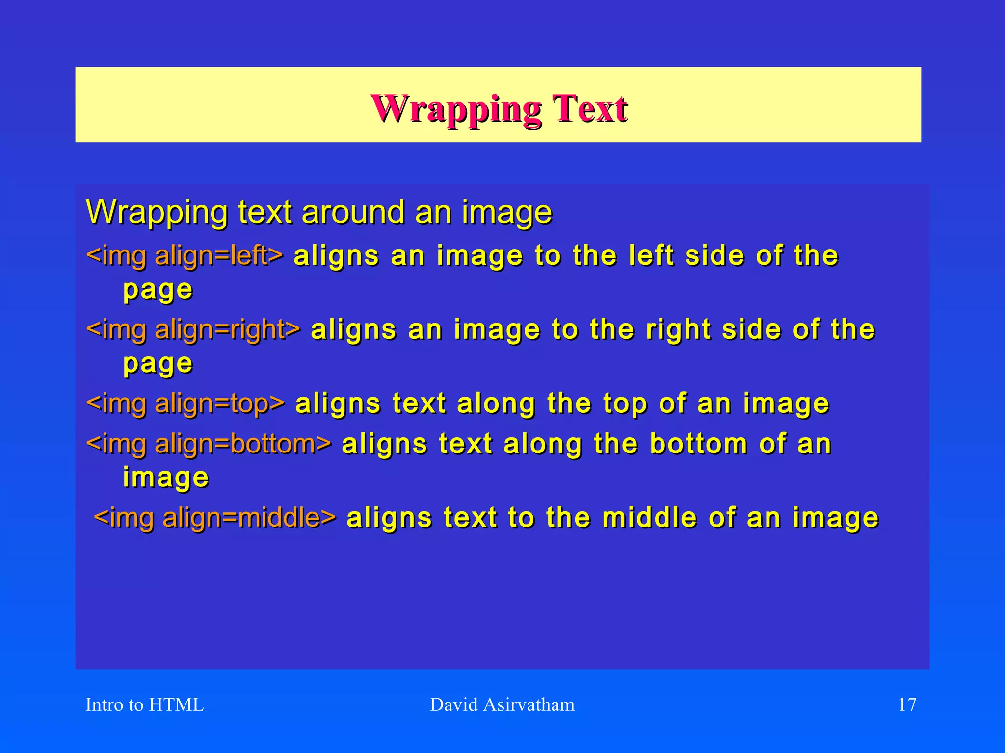 Wrapping Text Wrapping text around an image <img align=left>  aligns an image to the left side of the page  <img align=right>  aligns an image to the right side of the page  <img align=top>  aligns text along the top of an image  <img align=bottom>  aligns text along the bottom of an image <img align=middle>  aligns text to the middle of an image  Intro to HTML David Asirvatham 
